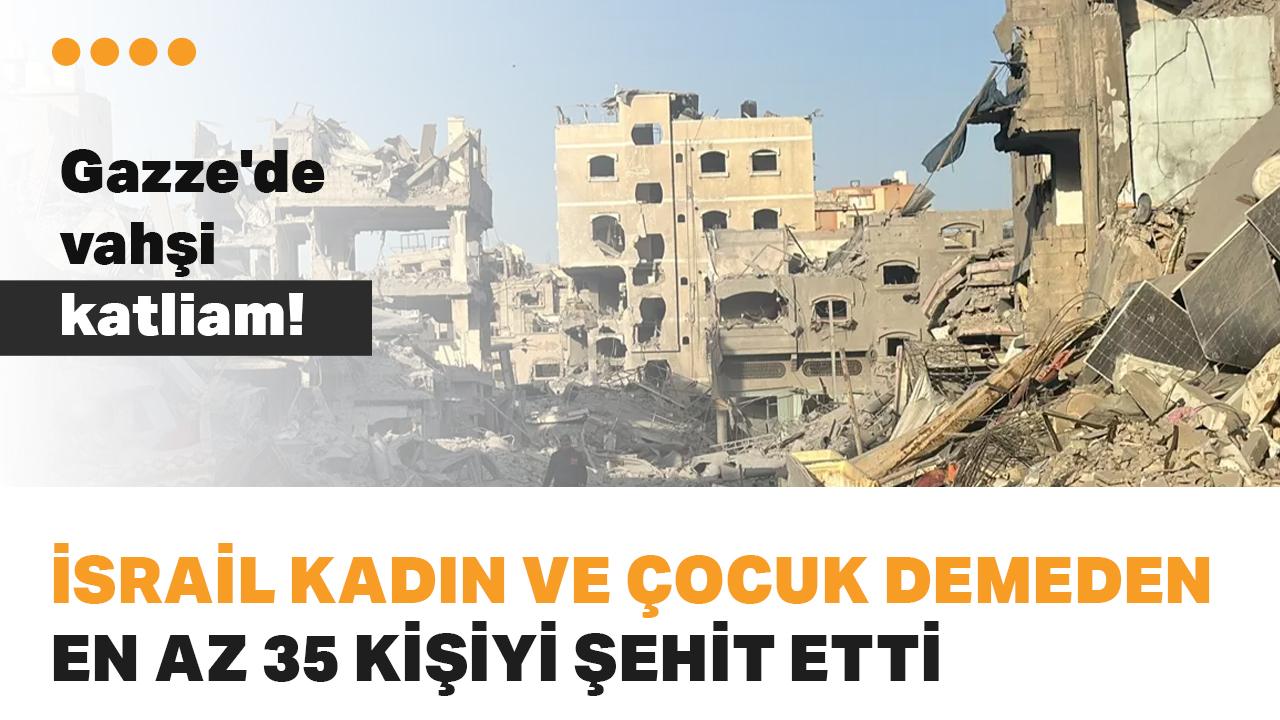 Gazze'de vahşi katliam! İsrail kadın ve çocuk demeden en az 35 kişiyi şehit etti