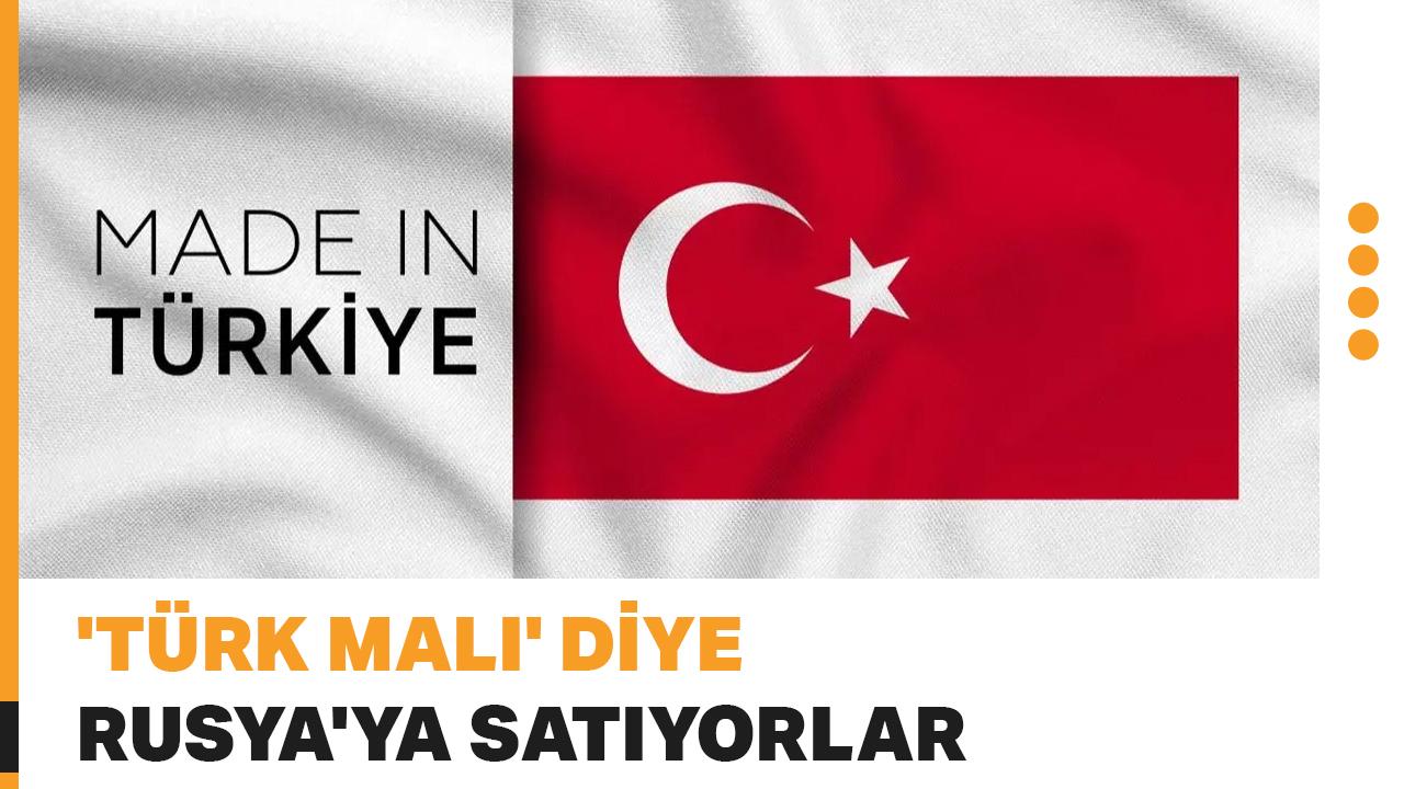 'Türk malı' diye Rusya'ya satıyorlar