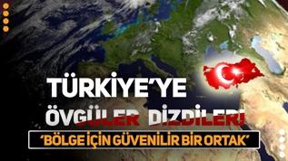 Türkiye'ye övgüler dizdiler: Bölge için güvenilir bir ortak