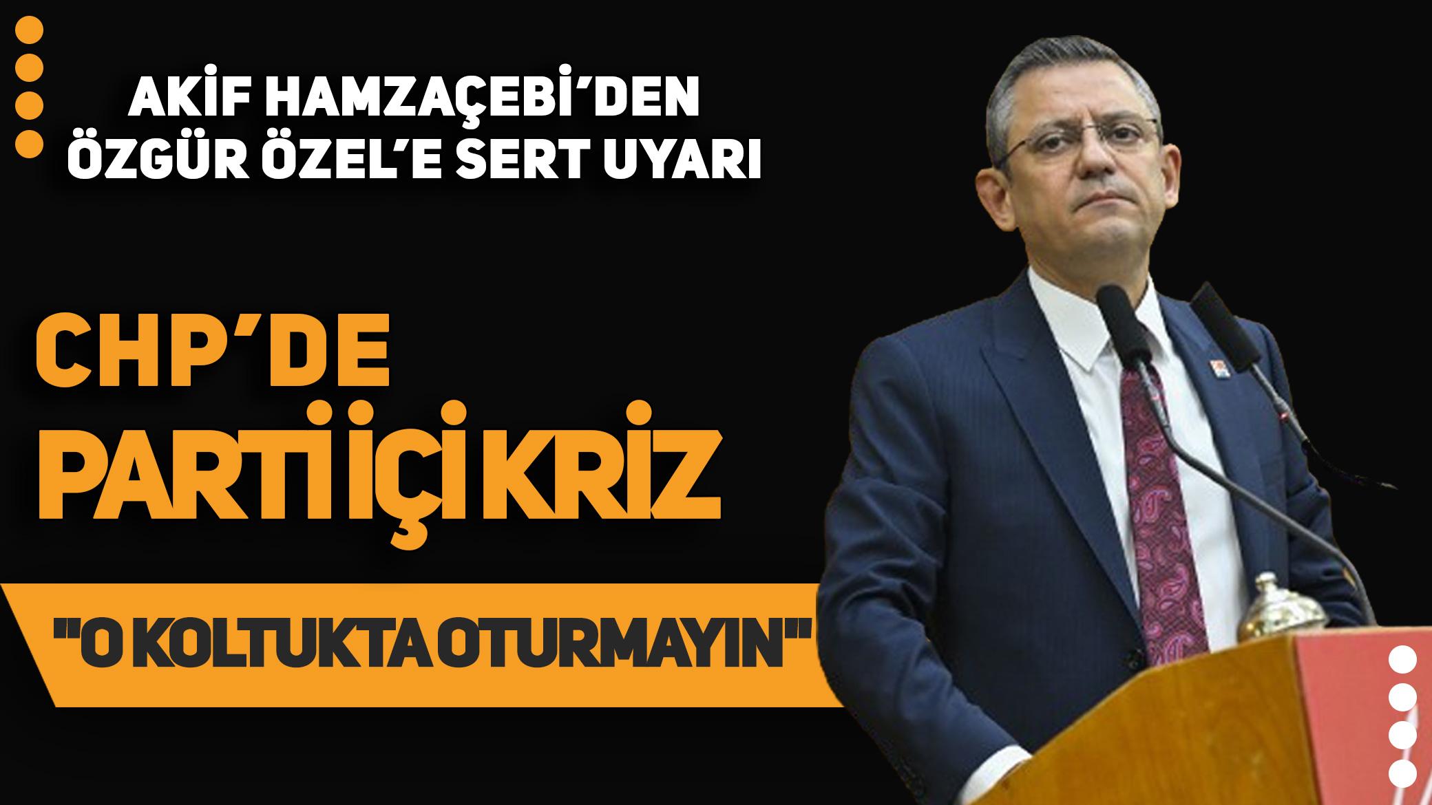 CHP'de parti içi kriz: Akif Hamzaçebi, Özgür Özel'e rest çekti: O koltukta oturmayın