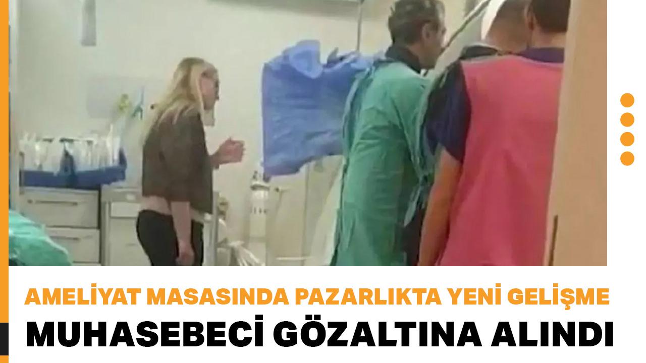 Ameliyat masasında pazarlıkta yeni gelişme: Muhasebeci gözaltına alındı