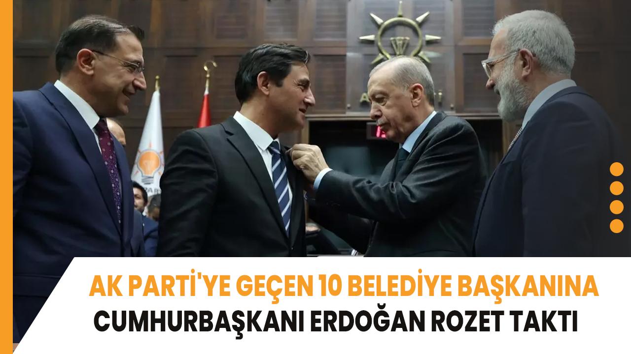 AK Parti'ye geçen 10 belediye başkanına Cumhurbaşkanı Erdoğan rozet taktı