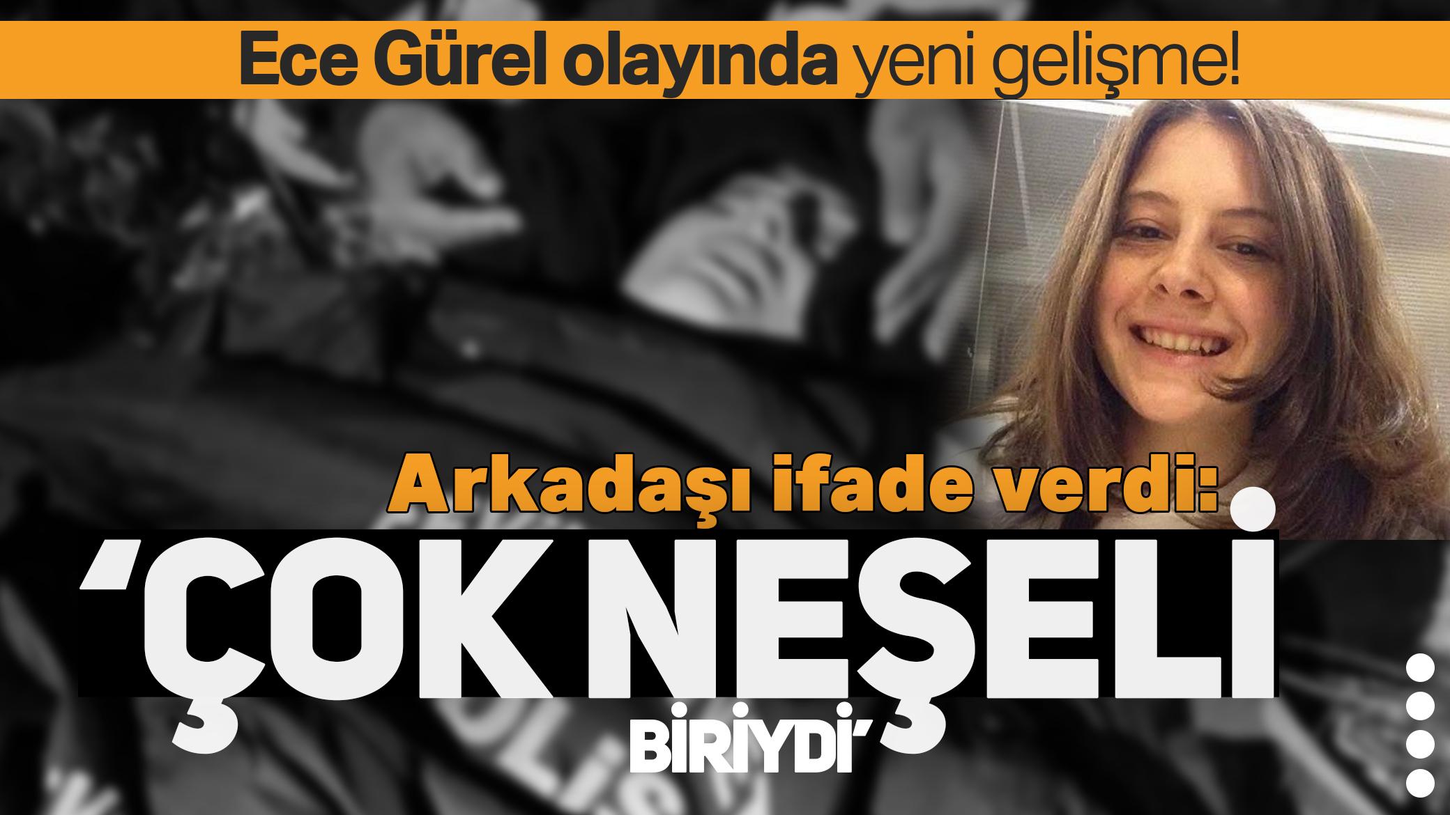Ece Gürel olayında yeni gelişme! Arkadaşı ifade verdi: Çok neşeli biriydi