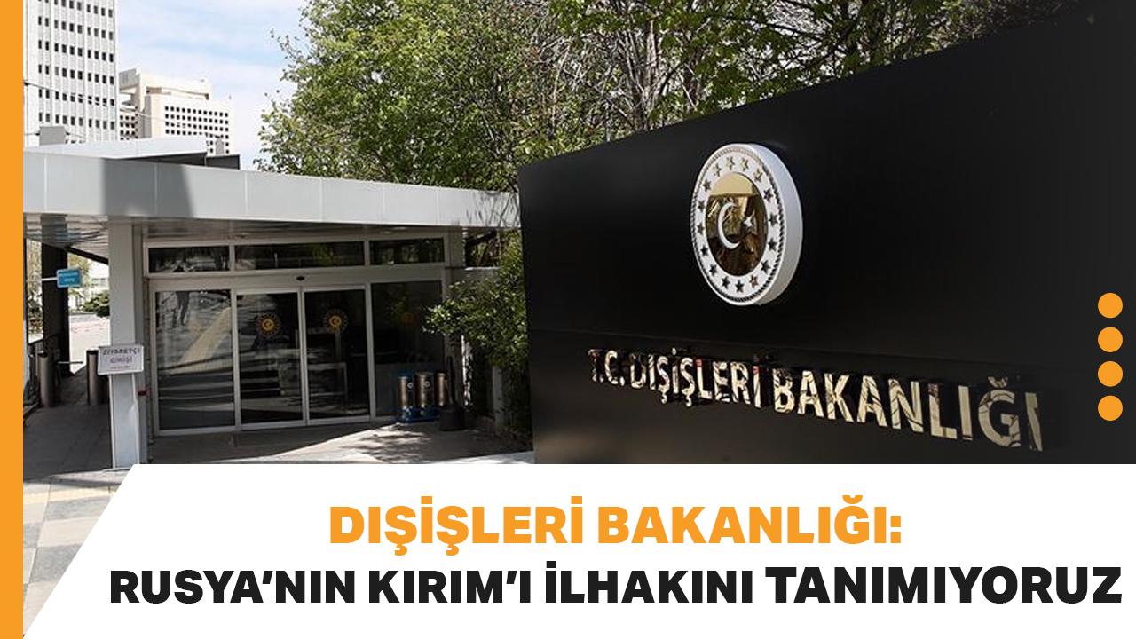 Dışişleri Bakanlığı: Rusya'nın Kırım'ı ilhakını tanımıyoruz