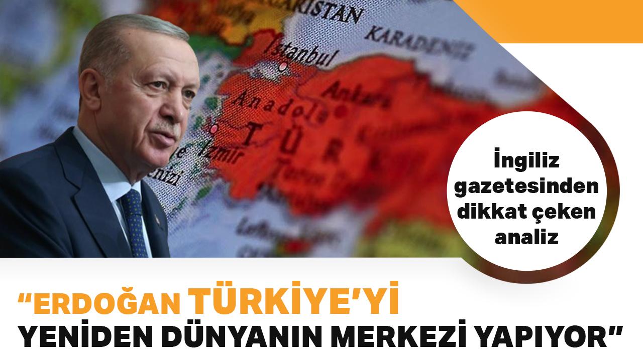 İngiliz gazetesinden dikkat çeken analiz: Erdoğan Türkiye'yi yeniden dünyanın merkezi yapıyor