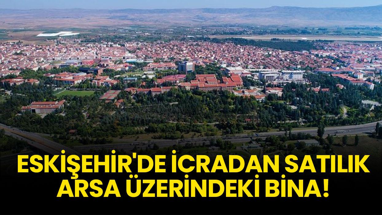Eskişehir Tepebaşı'nda icradan satılık arsa üzerindeki bina!
