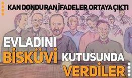 Kan donduran ifadeler ortaya çıktı: Evladını bisküvi kutusunda verdiler