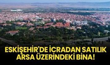 Eskişehir Tepebaşı'nda icradan satılık arsa üzerindeki bina!