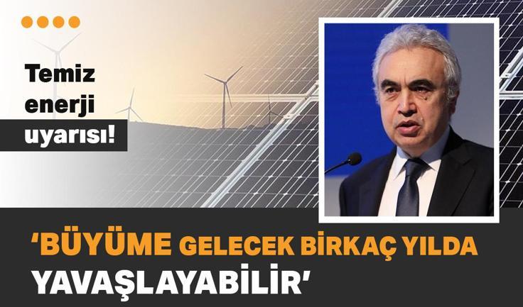 IEA Başkanı Birol'dan temiz enerji uyarısı... Büyüme gelecek birkaç yılda yavaşlayabilir